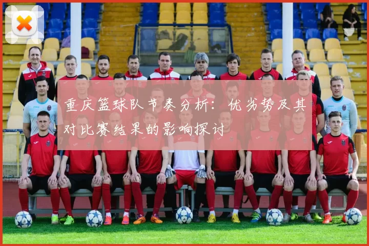 重庆篮球队节奏分析：优劣势及其对比赛结果的影响探讨