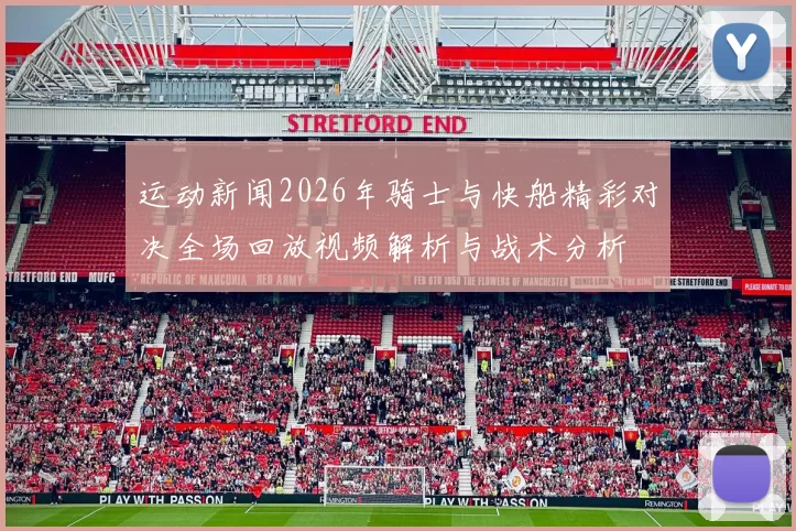 运动新闻2026年骑士与快船精彩对决全场回放视频解析与战术分析