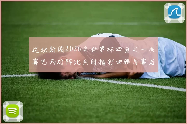 运动新闻2026年世界杯四分之一决赛巴西对阵比利时精彩回顾与赛后分析