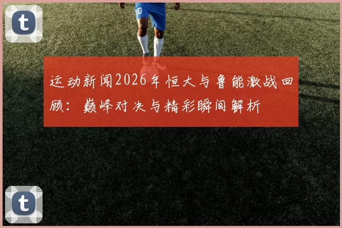 运动新闻2026年恒大与鲁能激战回顾：巅峰对决与精彩瞬间解析