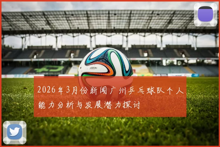 2026年3月份新闻广州乒乓球队个人能力分析与发展潜力探讨